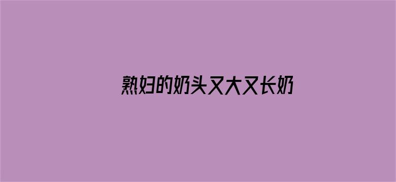 >熟妇的奶头又大又长奶水视频横幅海报图